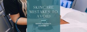 Skincare Mistakes to Avoid Before Summer in Louisville, KY blog